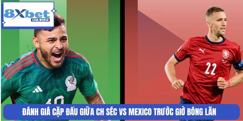 CH Séc vs Mexico là cặp đấu sáng giá tại bảng H